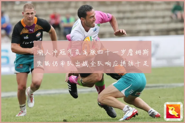 湖人冲冠气氛高涨四十一岁詹姆斯失眠仍率队出战全队响应拼劲十足