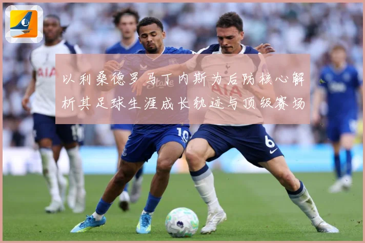 以利桑德罗马丁内斯为后防核心解析其足球生涯成长轨迹与顶级赛场价值