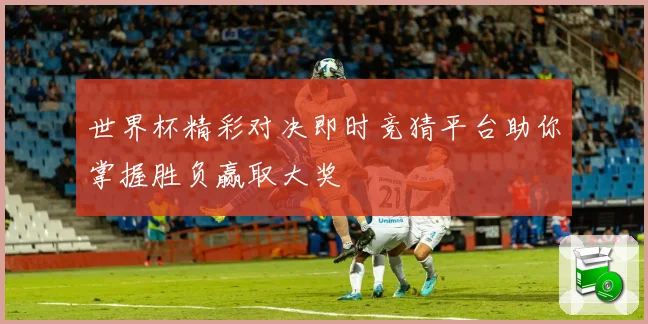世界杯精彩对决即时竞猜平台助你掌握胜负赢取大奖