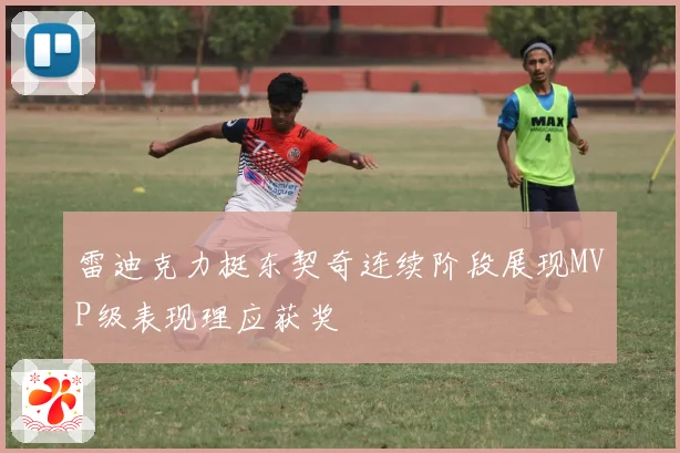 雷迪克力挺东契奇连续阶段展现MVP级表现理应获奖