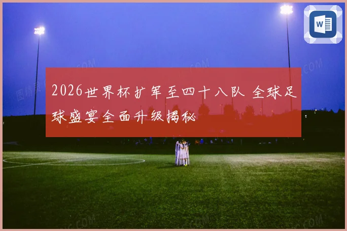 2026世界杯扩军至四十八队 全球足球盛宴全面升级揭秘