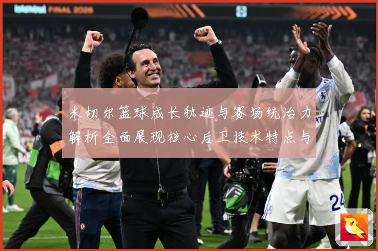 米切尔篮球成长轨迹与赛场统治力解析全面展现核心后卫技术特点与领袖价值