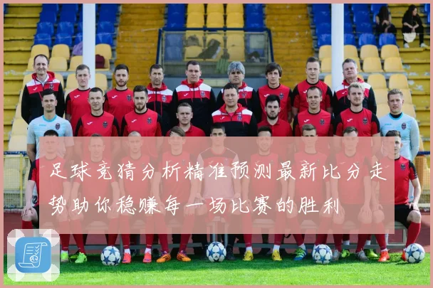 足球竞猜分析精准预测最新比分走势助你稳赚每一场比赛的胜利