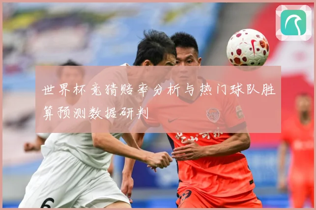 世界杯竞猜赔率分析与热门球队胜算预测数据研判
