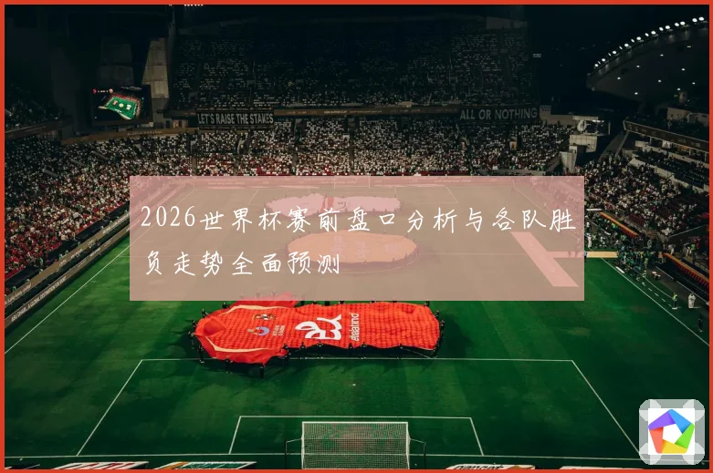 2026世界杯赛前盘口分析与各队胜负走势全面预测