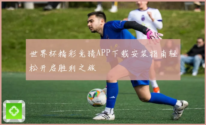 世界杯精彩竞猜APP下载安装指南轻松开启胜利之旅