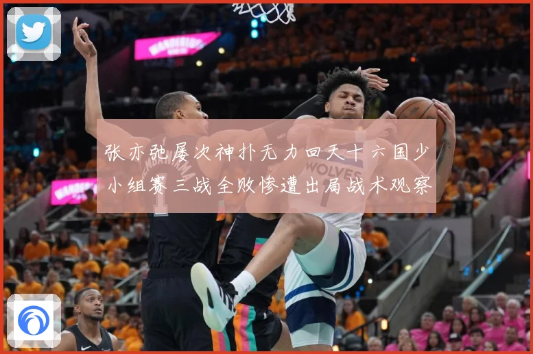 张亦弛屡次神扑无力回天十六国少小组赛三战全败惨遭出局战术观察