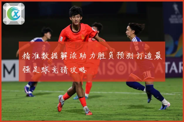 精准数据解读助力胜负预测打造最强足球竞猜攻略