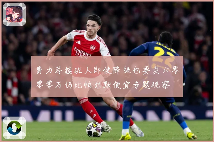 费力荐接班人即使降级也要卖六零零零万仍比帕尔默便宜专题观察