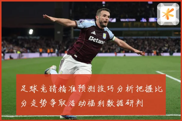 足球竞猜精准预测技巧分析把握比分走势争取活动福利数据研判