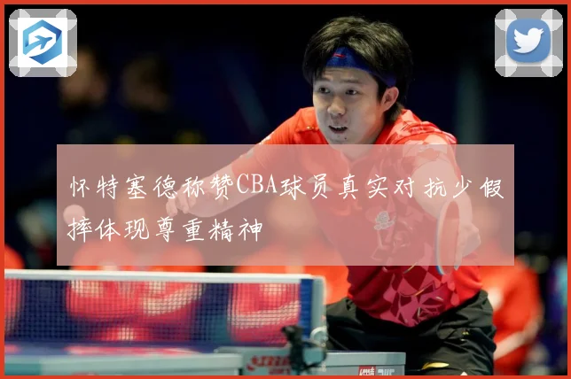 怀特塞德称赞CBA球员真实对抗少假摔体现尊重精神