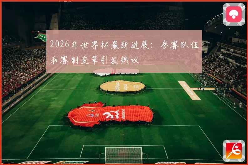 2026年世界杯最新进展：参赛队伍和赛制变革引发热议