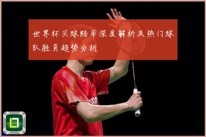 世界杯买球赔率深度解析及热门球队胜负趋势分析