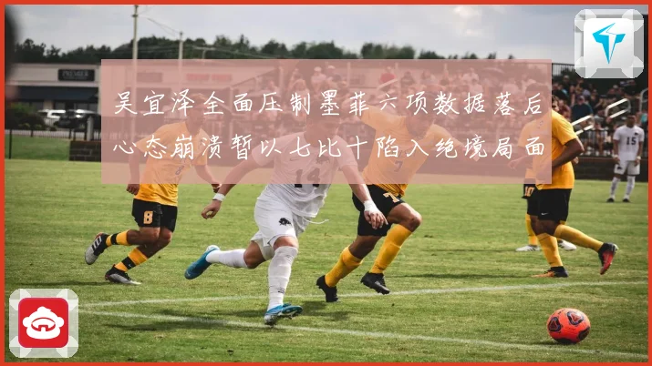 吴宜泽全面压制墨菲六项数据落后心态崩溃暂以七比十陷入绝境局面