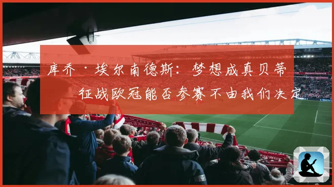 库乔·埃尔南德斯：梦想成真贝蒂斯征战欧冠能否参赛不由我们决定