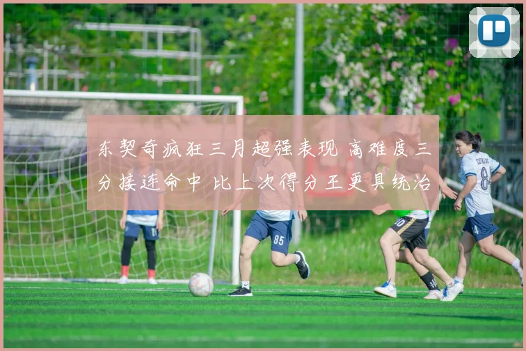 东契奇疯狂三月超强表现 高难度三分接连命中 比上次得分王更具统治力