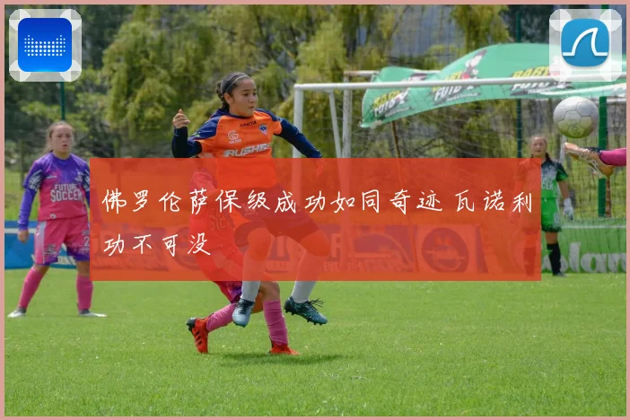 佛罗伦萨保级成功如同奇迹 瓦诺利功不可没