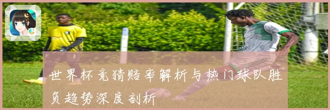 世界杯竞猜赔率解析与热门球队胜负趋势深度剖析