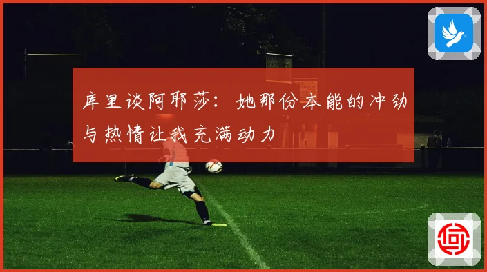 库里谈阿耶莎：她那份本能的冲劲与热情让我充满动力