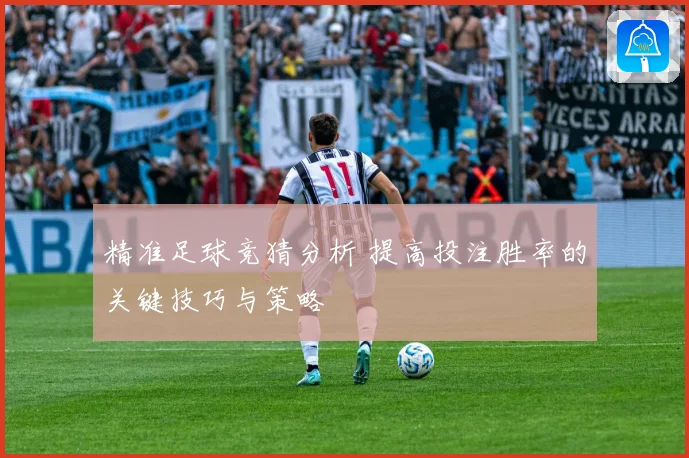 精准足球竞猜分析 提高投注胜率的关键技巧与策略