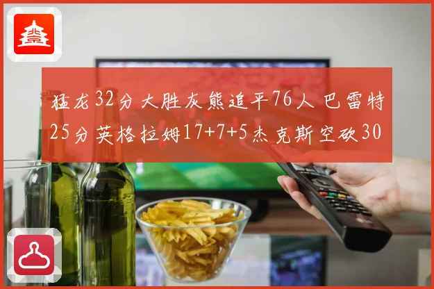 猛龙32分大胜灰熊追平76人 巴雷特25分英格拉姆17+7+5杰克斯空砍30分