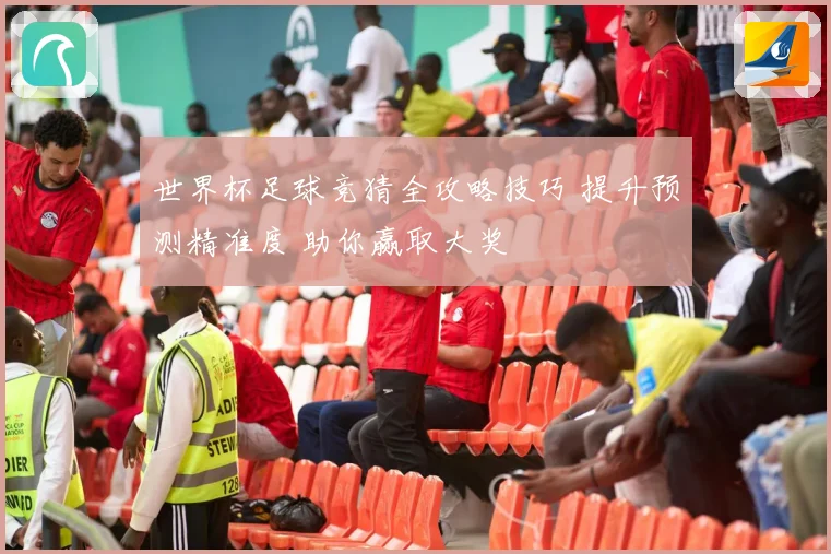 世界杯足球竞猜全攻略技巧 提升预测精准度 助你赢取大奖