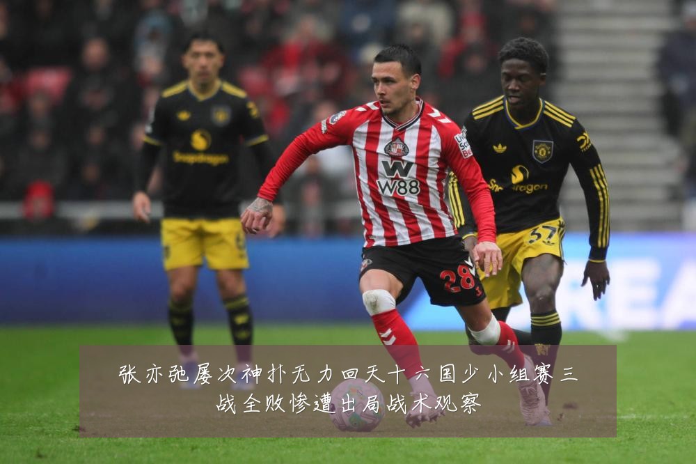 张亦弛屡次神扑无力回天十六国少小组赛三战全败惨遭出局战术观察
