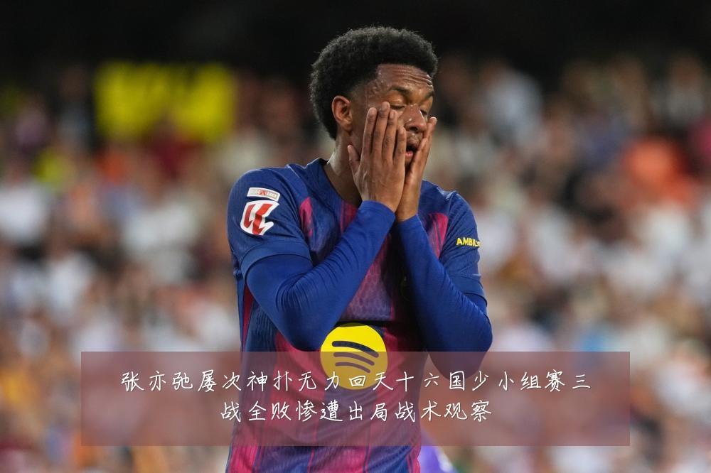 张亦弛屡次神扑无力回天十六国少小组赛三战全败惨遭出局战术观察