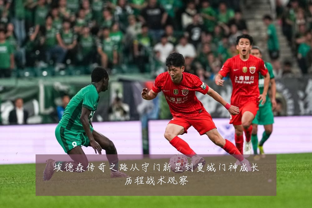 埃德森传奇之路从守门新星到曼城门神成长历程战术观察