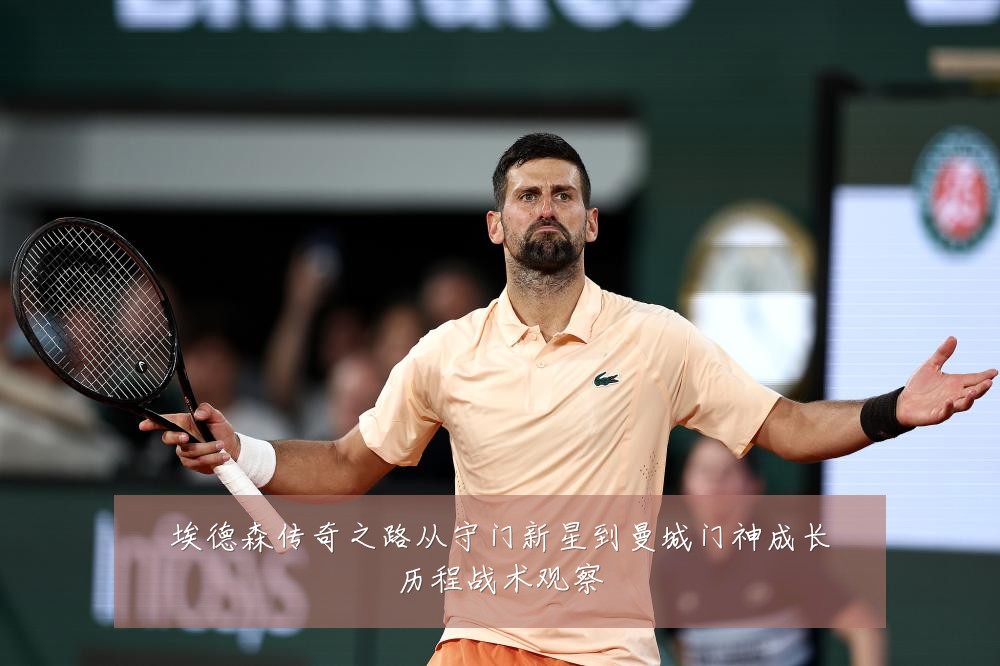 埃德森传奇之路从守门新星到曼城门神成长历程战术观察