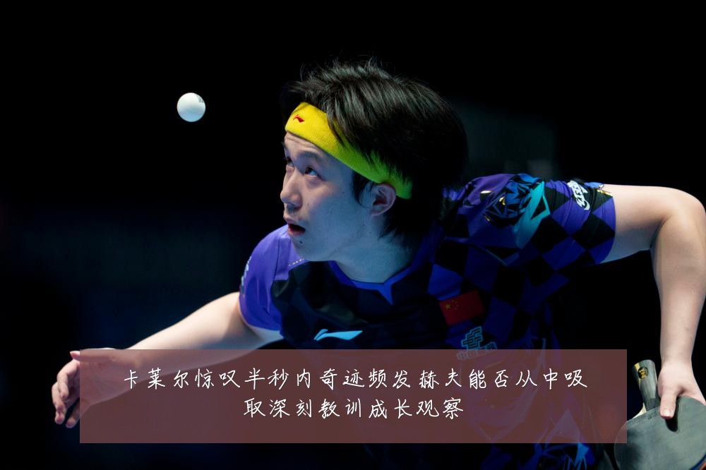 卡莱尔惊叹半秒内奇迹频发赫夫能否从中吸取深刻教训成长观察