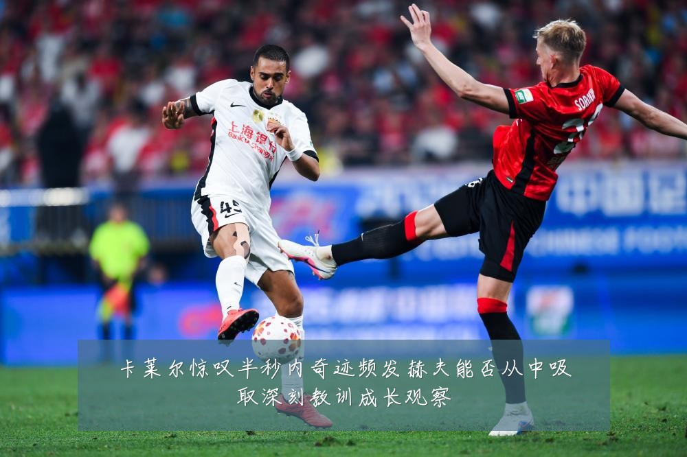 卡莱尔惊叹半秒内奇迹频发赫夫能否从中吸取深刻教训成长观察