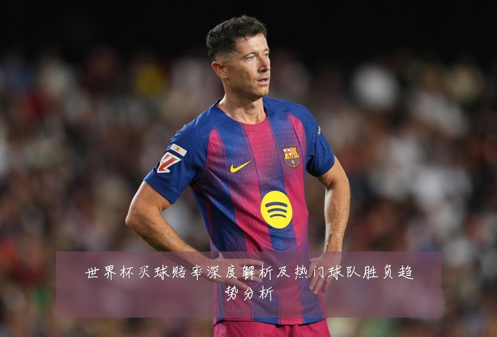 世界杯买球赔率深度解析及热门球队胜负趋势分析